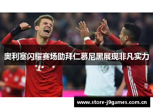 奥利塞闪耀赛场助拜仁慕尼黑展现非凡实力